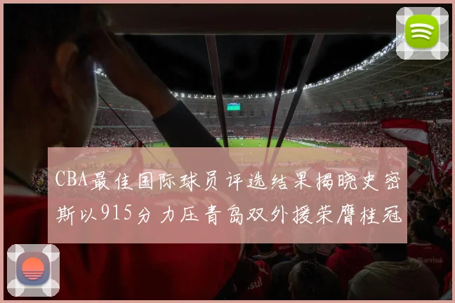CBA最佳国际球员评选结果揭晓史密斯以915分力压青岛双外援荣膺桂冠
