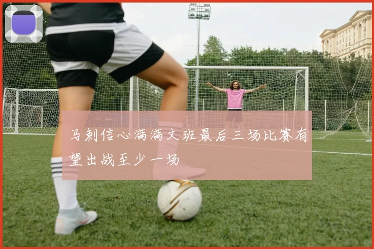 马刺信心满满文班最后三场比赛有望出战至少一场