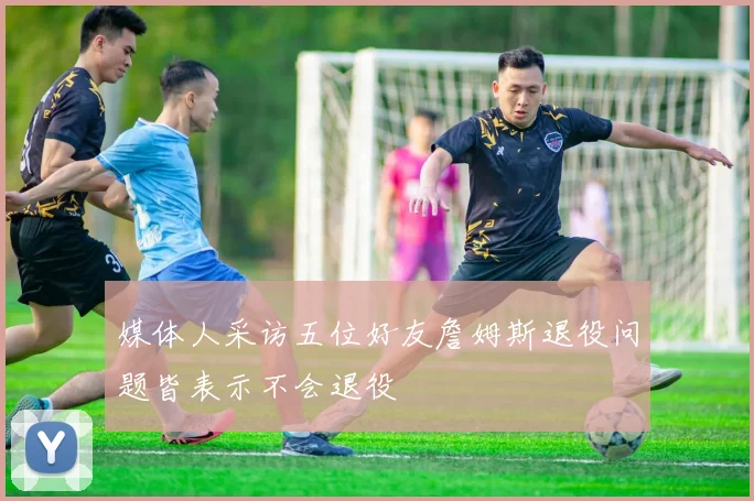 媒体人采访五位好友詹姆斯退役问题皆表示不会退役