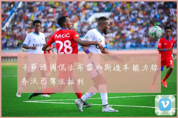 卡萨诺调侃法布雷加斯造车能力称齐沃已驾法拉利