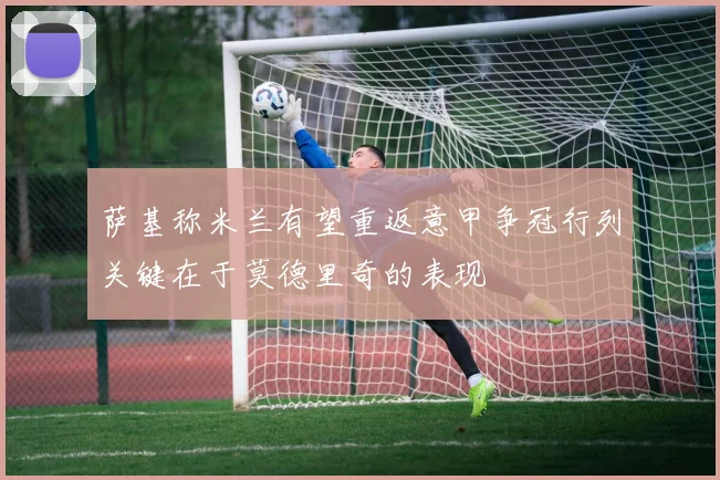 萨基称米兰有望重返意甲争冠行列关键在于莫德里奇的表现