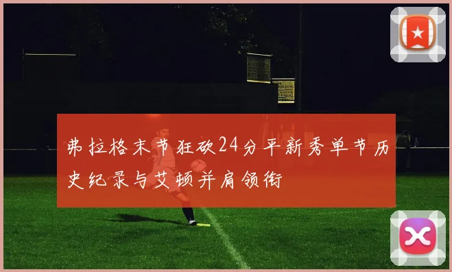 弗拉格末节狂砍24分平新秀单节历史纪录与艾顿并肩领衔