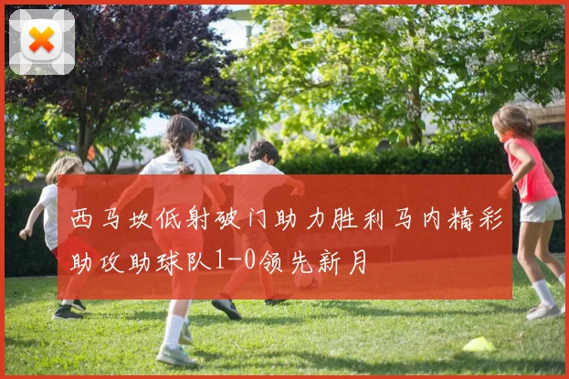 西马坎低射破门助力胜利马内精彩助攻助球队1-0领先新月