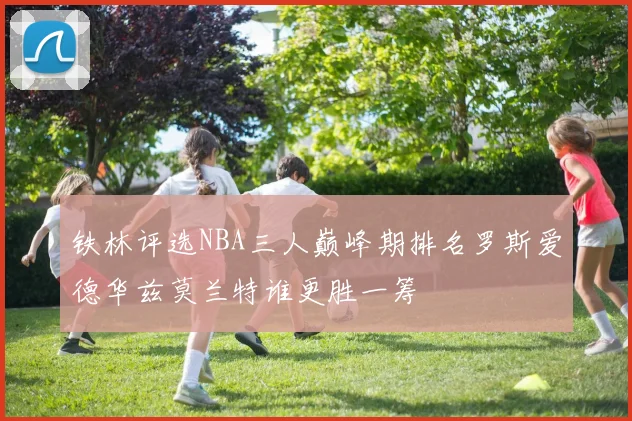 铁林评选NBA三人巅峰期排名罗斯爱德华兹莫兰特谁更胜一筹