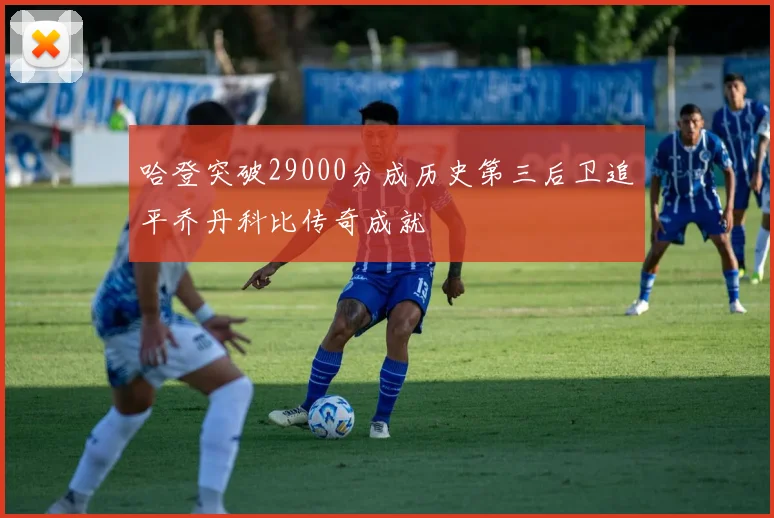 哈登突破29000分成历史第三后卫追平乔丹科比传奇成就
