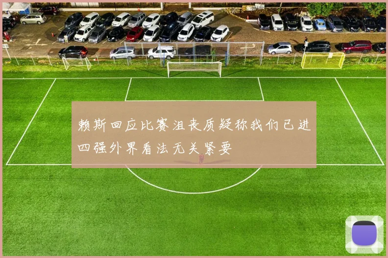 赖斯回应比赛沮丧质疑称我们已进四强外界看法无关紧要