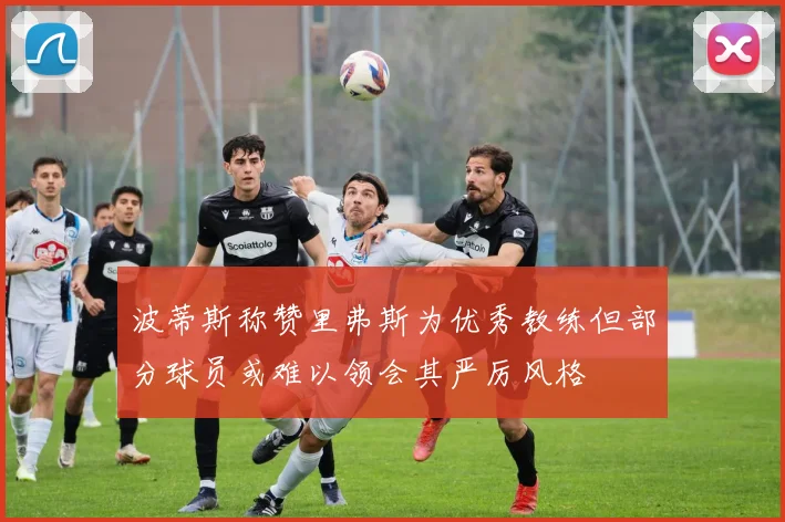 波蒂斯称赞里弗斯为优秀教练但部分球员或难以领会其严厉风格
