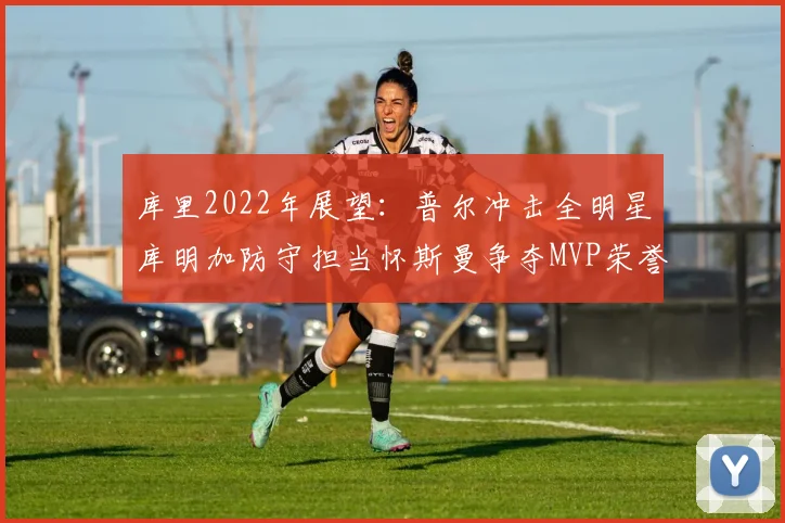 库里2022年展望：普尔冲击全明星库明加防守担当怀斯曼争夺MVP荣誉