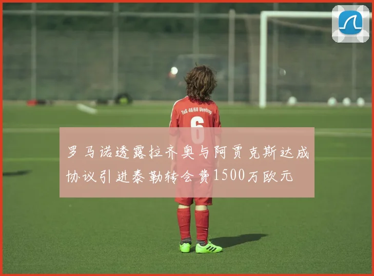 罗马诺透露拉齐奥与阿贾克斯达成协议引进泰勒转会费1500万欧元