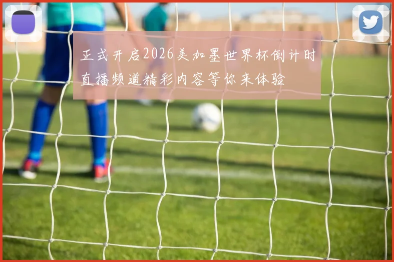 正式开启2026美加墨世界杯倒计时直播频道精彩内容等你来体验
