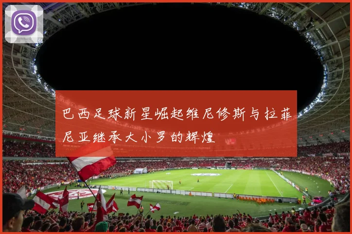 巴西足球新星崛起维尼修斯与拉菲尼亚继承大小罗的辉煌
