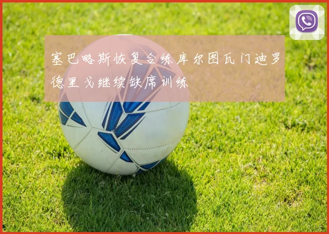 塞巴略斯恢复合练库尔图瓦门迪罗德里戈继续缺席训练