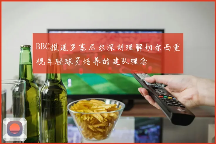 BBC报道罗塞尼尔深刻理解切尔西重视年轻球员培养的建队理念