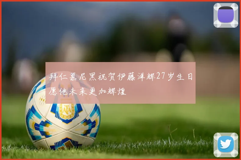 拜仁慕尼黑祝贺伊藤洋辉27岁生日愿他未来更加辉煌