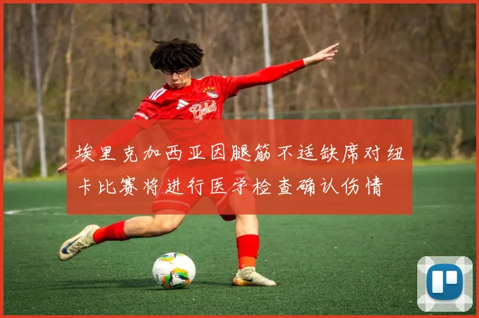 埃里克加西亚因腿筋不适缺席对纽卡比赛将进行医学检查确认伤情