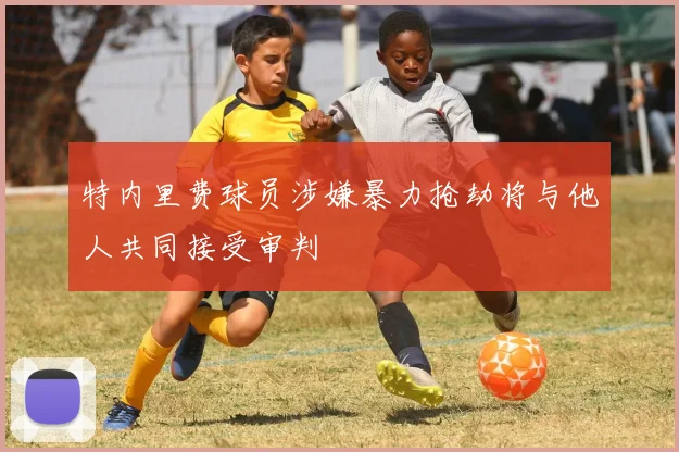 特内里费球员涉嫌暴力抢劫将与他人共同接受审判
