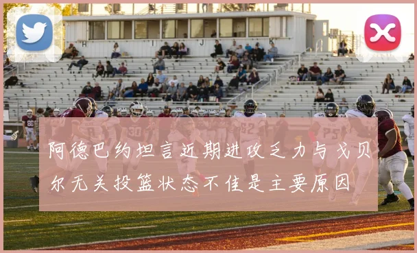 阿德巴约坦言近期进攻乏力与戈贝尔无关投篮状态不佳是主要原因