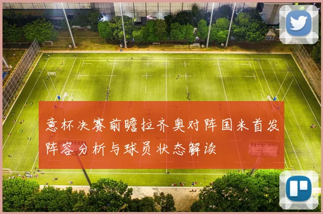 意杯决赛前瞻拉齐奥对阵国米首发阵容分析与球员状态解读