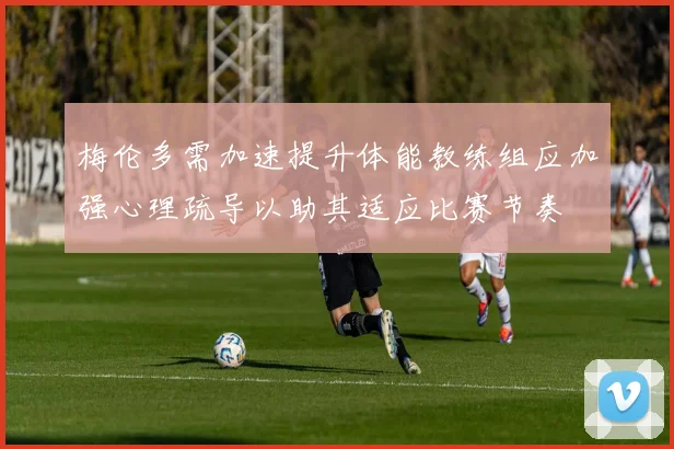 梅伦多需加速提升体能教练组应加强心理疏导以助其适应比赛节奏