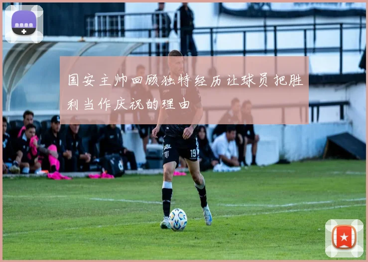 国安主帅回顾独特经历让球员把胜利当作庆祝的理由