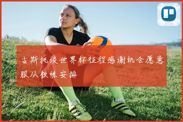 古斯托谈世界杯征程感谢机会愿意服从教练安排