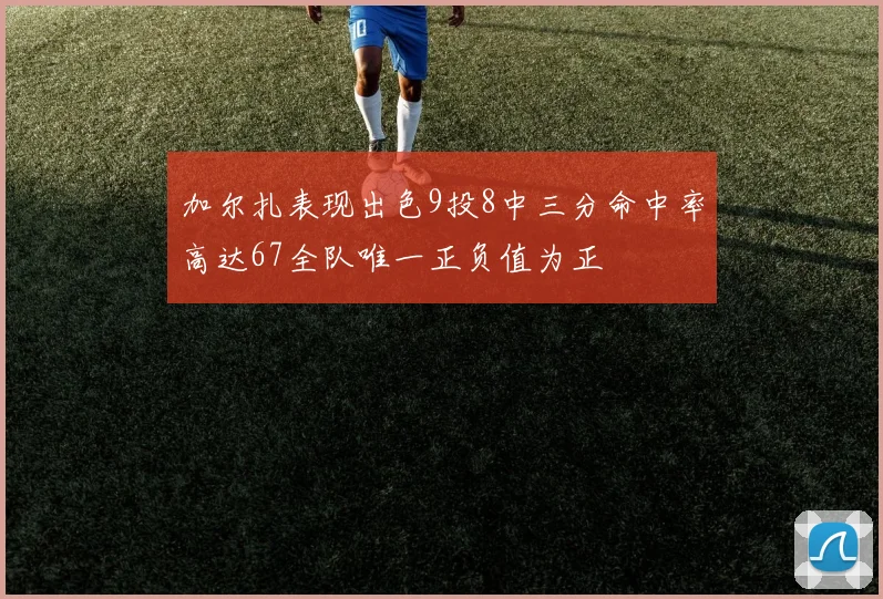 加尔扎表现出色9投8中三分命中率高达67全队唯一正负值为正