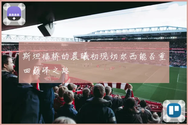斯坦福桥的晨曦初现切尔西能否重回巅峰之路