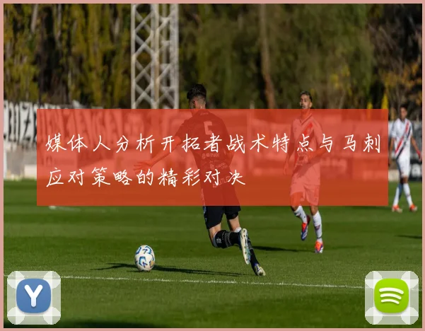 媒体人分析开拓者战术特点与马刺应对策略的精彩对决