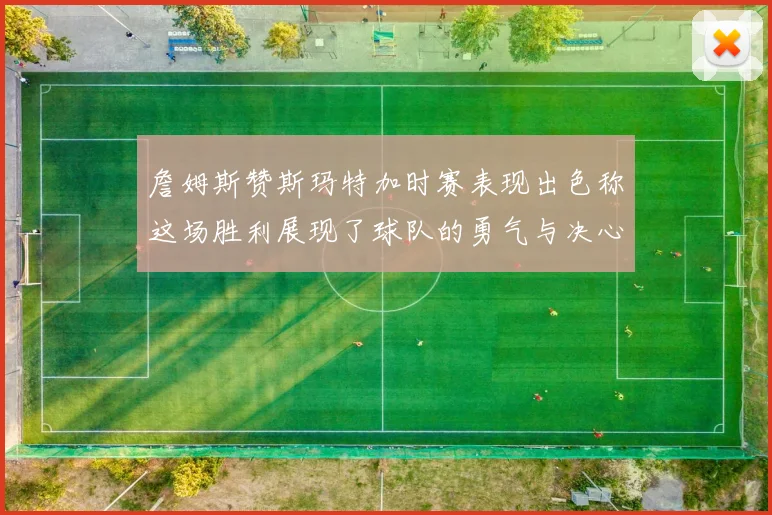 詹姆斯赞斯玛特加时赛表现出色称这场胜利展现了球队的勇气与决心
