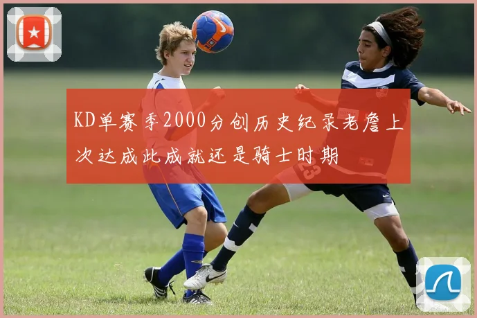 KD单赛季2000分创历史纪录老詹上次达成此成就还是骑士时期