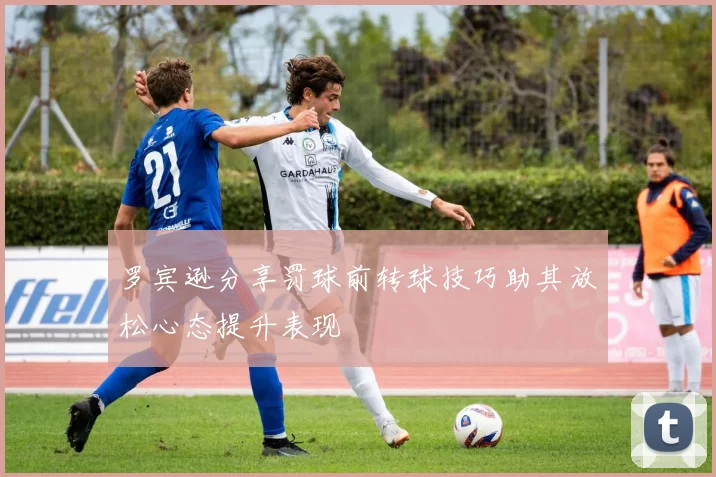 罗宾逊分享罚球前转球技巧助其放松心态提升表现