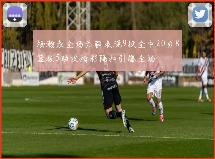 杨瀚森全场无解表现9投全中20分8篮板5助攻精彩隔扣引爆全场