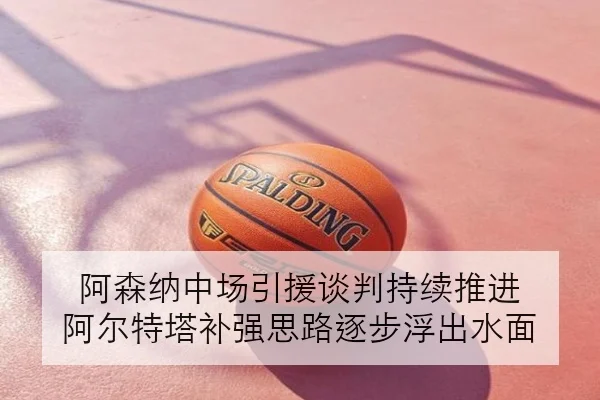 阿森纳中场引援谈判持续推进 阿尔特塔补强思路逐步浮出水面